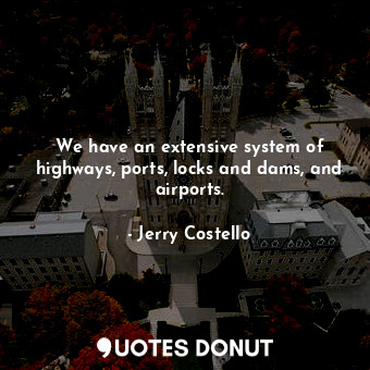 We have an extensive system of highways, ports, locks and dams, and airports.