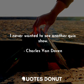  I never wanted to see another quiz show.... - Charles Van Doren - Quotes Donut