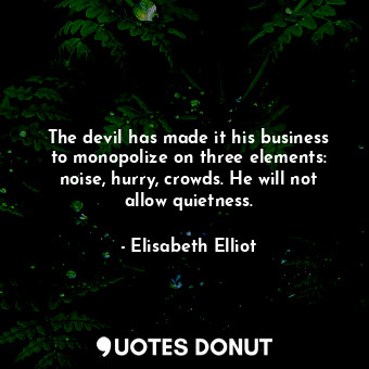 The devil has made it his business to monopolize on three elements: noise, hurry, crowds. He will not allow quietness.