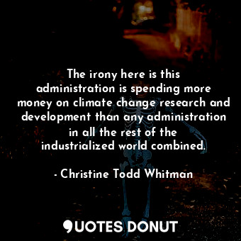  The irony here is this administration is spending more money on climate change r... - Christine Todd Whitman - Quotes Donut