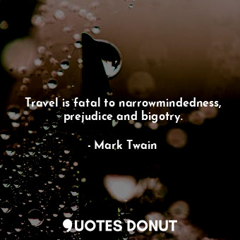 Travel is fatal to narrowmindedness, prejudice and bigotry.