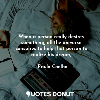 When a person really desires something, all the universe conspires to help that person to realize his dream,