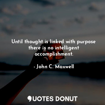 Until thought is linked with purpose there is no intelligent accomplishment.