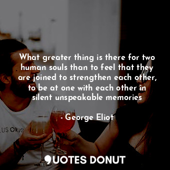 What greater thing is there for two human souls than to feel that they are joined to strengthen each other, to be at one with each other in silent unspeakable memories