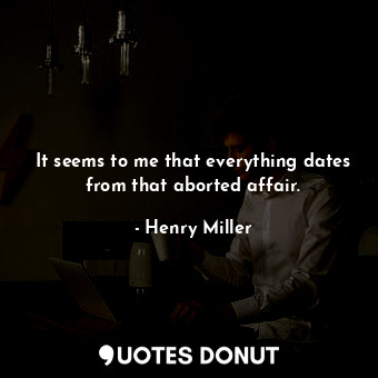  It seems to me that everything dates from that aborted affair.... - Henry Miller - Quotes Donut