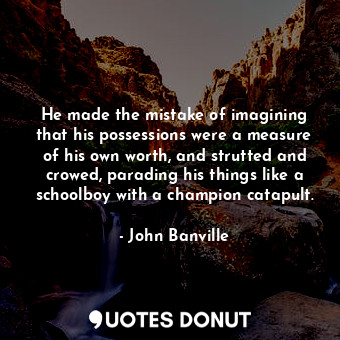  He made the mistake of imagining that his possessions were a measure of his own ... - John Banville - Quotes Donut