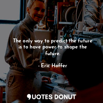  The only way to predict the future is to have power to shape the future.... - Eric Hoffer - Quotes Donut