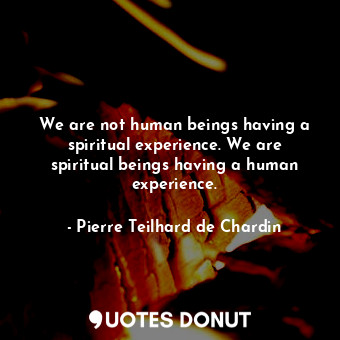  We are not human beings having a spiritual experience. We are spiritual beings h... - Pierre Teilhard de Chardin - Quotes Donut