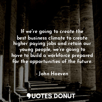 If we&#39;re going to create the best business climate to create higher paying jobs and retain our young people, we&#39;re going to have to build a workforce prepared for the opportunities of the future.