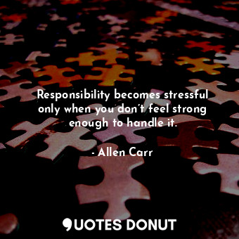  Responsibility becomes stressful only when you don’t feel strong enough to handl... - Allen Carr - Quotes Donut