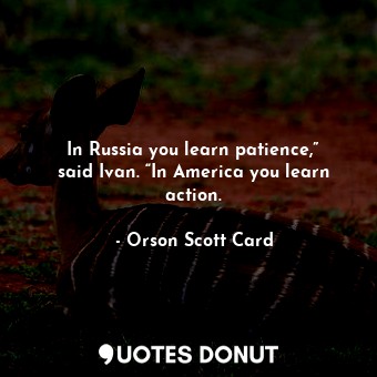 In Russia you learn patience,” said Ivan. “In America you learn action.