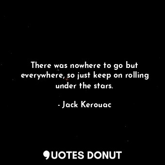  There was nowhere to go but everywhere, so just keep on rolling under the stars.... - Jack Kerouac - Quotes Donut
