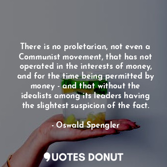 There is no proletarian, not even a Communist movement, that has not operated in the interests of money, and for the time being permitted by money - and that without the idealists among its leaders having the slightest suspicion of the fact.