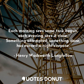 Each morning sees some task begun, each evening sees it close; Something attempted, something done, has earned a night's repose.