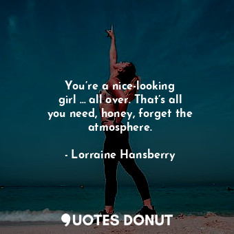  You’re a nice-looking girl … all over. That’s all you need, honey, forget the at... - Lorraine Hansberry - Quotes Donut