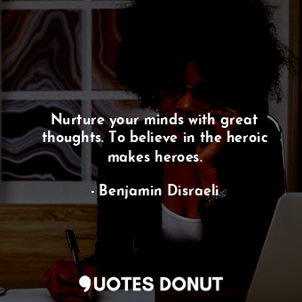 Nurture your minds with great thoughts. To believe in the heroic makes heroes.