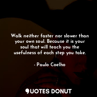 Walk neither faster nor slower than your own soul. Because it is your soul that will teach you the usefulness of each step you take.