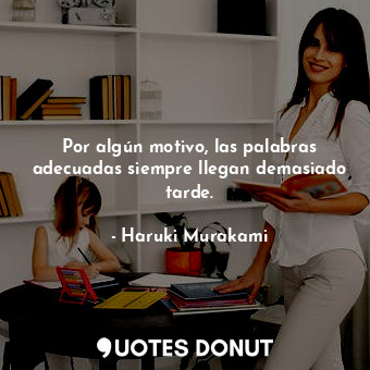  Por algún motivo, las palabras adecuadas siempre llegan demasiado tarde.... - Haruki Murakami - Quotes Donut