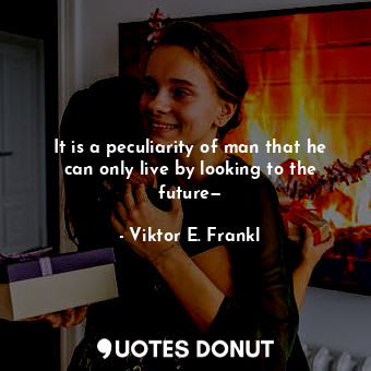  It is a peculiarity of man that he can only live by looking to the future—... - Viktor E. Frankl - Quotes Donut
