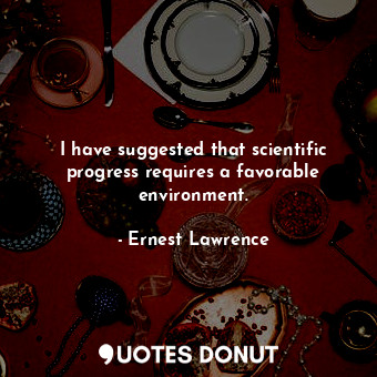  I have suggested that scientific progress requires a favorable environment.... - Ernest Lawrence - Quotes Donut