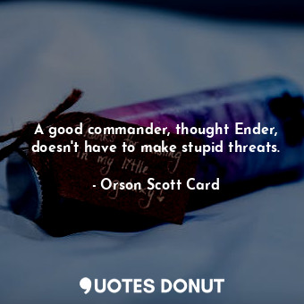 A good commander, thought Ender, doesn't have to make stupid threats.