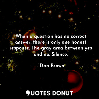 When a question has no correct answer, there is only one honest response. The gray area between yes and no. Silence.