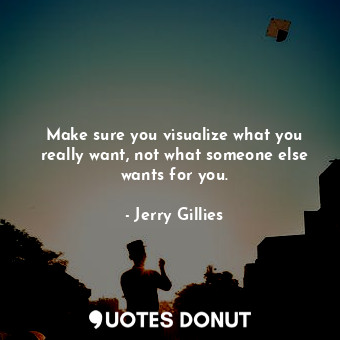 Make sure you visualize what you really want, not what someone else wants for you.
