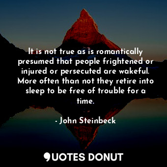 It is not true as is romantically presumed that people frightened or injured or persecuted are wakeful. More often than not they retire into sleep to be free of trouble for a time.