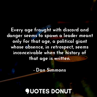 Every age fraught with discord and danger seems to spawn a leader meant only for that age, a political giant whose absence, in retrospect, seems inconceivable when the history of that age is written.