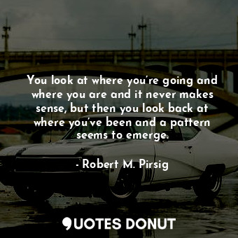  You look at where you’re going and where you are and it never makes sense, but t... - Robert M. Pirsig - Quotes Donut