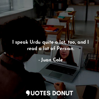  I speak Urdu quite a lot, too, and I read a lot of Persian.... - Juan Cole - Quotes Donut
