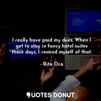  I really have paid my dues. When I get to stay in fancy hotel suites these days,... - Rita Ora - Quotes Donut
