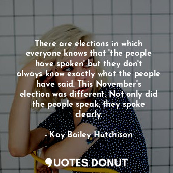  There are elections in which everyone knows that &#39;the people have spoken&#39... - Kay Bailey Hutchison - Quotes Donut