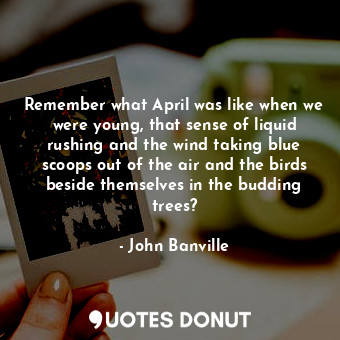  Remember what April was like when we were young, that sense of liquid rushing an... - John Banville - Quotes Donut