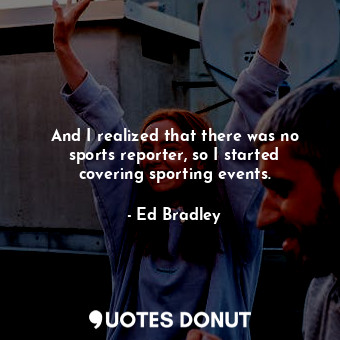  And I realized that there was no sports reporter, so I started covering sporting... - Ed Bradley - Quotes Donut