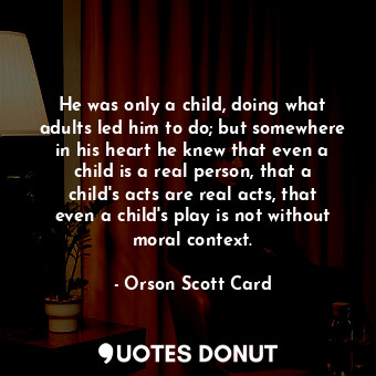 He was only a child, doing what adults led him to do; but somewhere in his heart he knew that even a child is a real person, that a child's acts are real acts, that even a child's play is not without moral context.