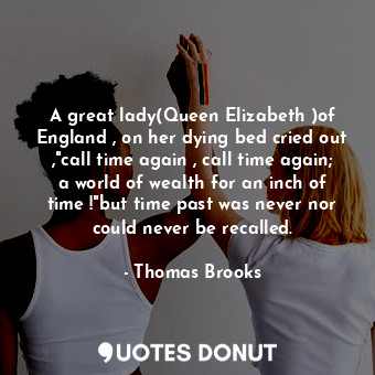  A great lady(Queen Elizabeth )of England , on her dying bed cried out ,"call tim... - Thomas Brooks - Quotes Donut