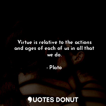  Virtue is relative to the actions and ages of each of us in all that we do.... - Plato - Quotes Donut
