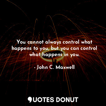  You cannot always control what happens to you, but you can control what happens ... - John C. Maxwell - Quotes Donut