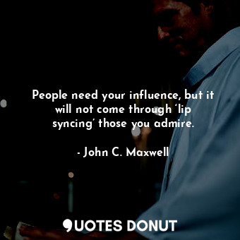  People need your influence, but it will not come through ‘lip syncing’ those you... - John C. Maxwell - Quotes Donut