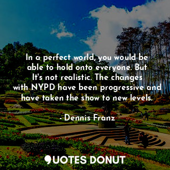  In a perfect world, you would be able to hold onto everyone. But It&#39;s not re... - Dennis Franz - Quotes Donut