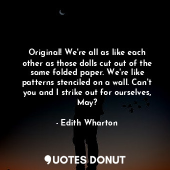 Original! We're all as like each other as those dolls cut out of the same folded paper. We're like patterns stenciled on a wall. Can't you and I strike out for ourselves, May?