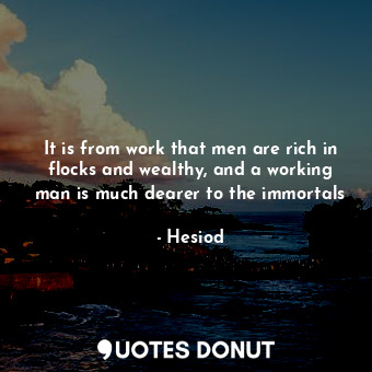  It is from work that men are rich in flocks and wealthy, and a working man is mu... - Hesiod - Quotes Donut
