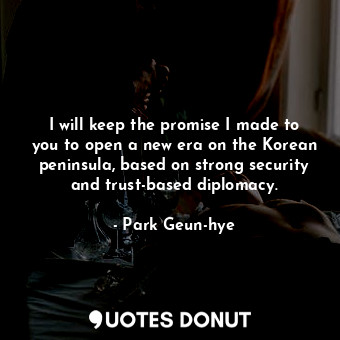  I will keep the promise I made to you to open a new era on the Korean peninsula,... - Park Geun-hye - Quotes Donut