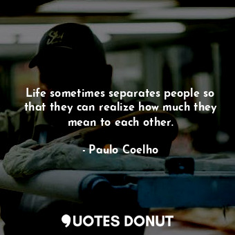  Life sometimes separates people so that they can realize how much they mean to e... - Paulo Coelho - Quotes Donut