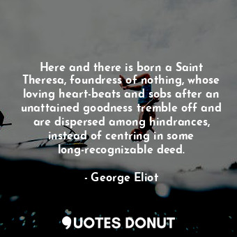  Here and there is born a Saint Theresa, foundress of nothing, whose loving heart... - George Eliot - Quotes Donut