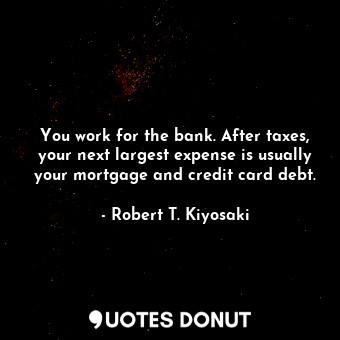  You work for the bank. After taxes, your next largest expense is usually your mo... - Robert T. Kiyosaki - Quotes Donut