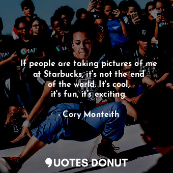  If people are taking pictures of me at Starbucks, it&#39;s not the end of the wo... - Cory Monteith - Quotes Donut