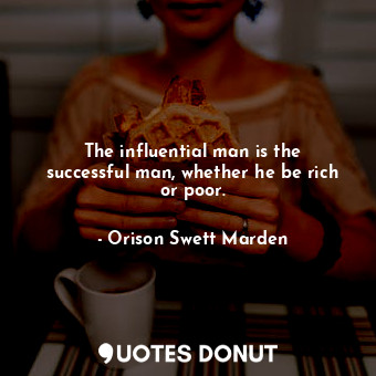 The influential man is the successful man, whether he be rich or poor.
