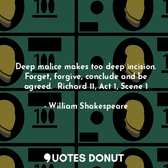 Deep malice makes too deep incision. Forget, forgive, conclude and be agreed.  Richard 11, Act 1, Scene 1